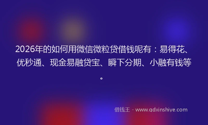 2026年的如何用微信微粒贷借钱呢有：易得花、优秒通、现金易融贷宝、瞬下分期、小融有钱等。