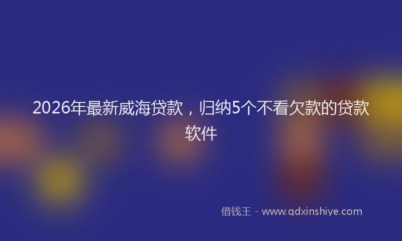 2026年最新威海贷款，归纳5个不看欠款的贷款软件