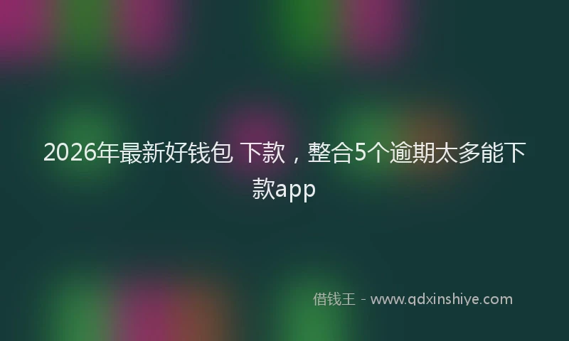 2026年最新好钱包 下款，整合5个逾期太多能下款app