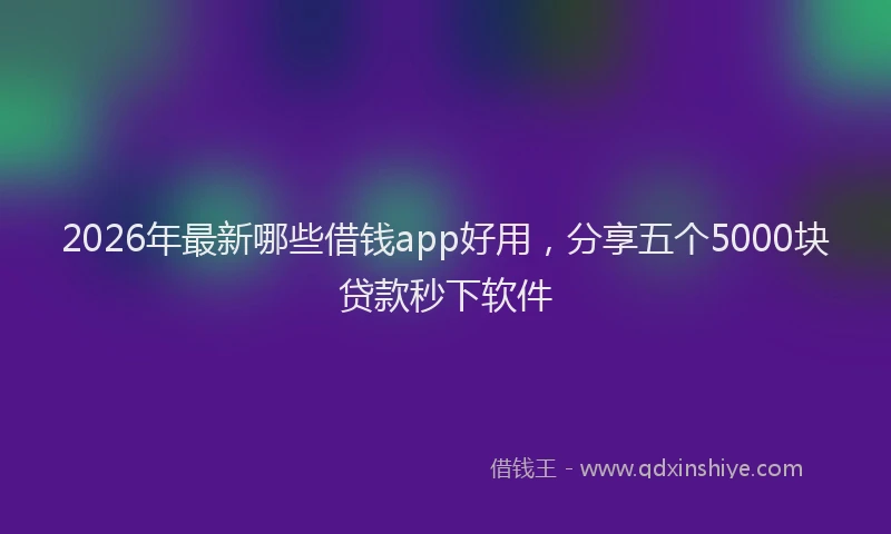 2026年最新哪些借钱app好用，分享五个5000块贷款秒下软件