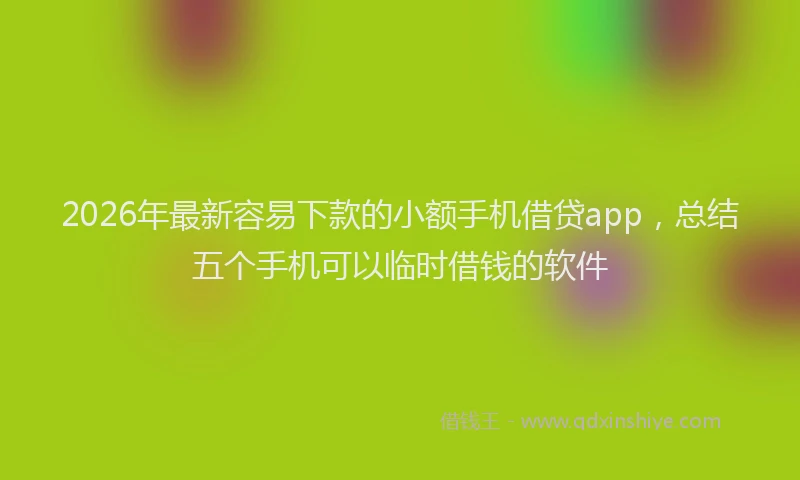 2026年最新容易下款的小额手机借贷app，总结五个手机可以临时借钱的软件