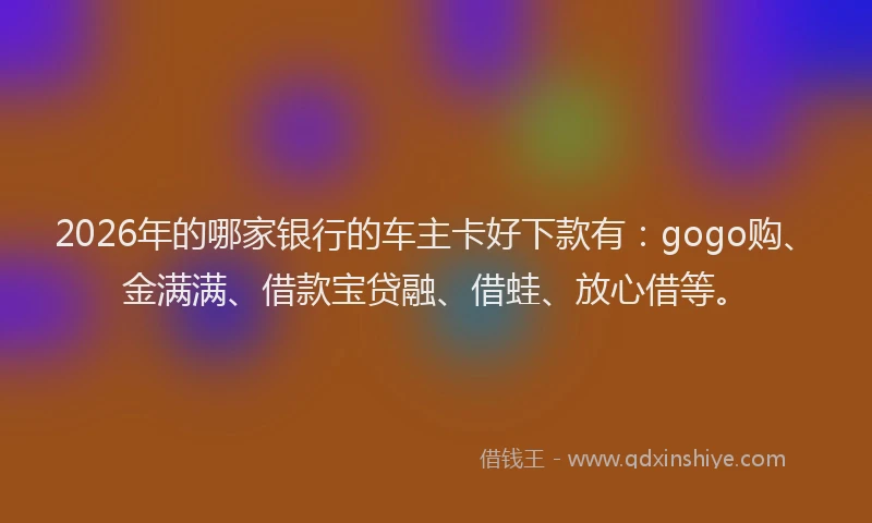 2026年的哪家银行的车主卡好下款有：gogo购、金满满、借款宝贷融、借蛙、放心借等。