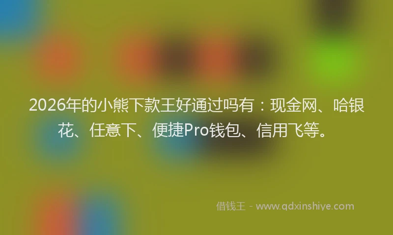 2026年的小熊下款王好通过吗有：现金网、哈银花、任意下、便捷Pro钱包、信用飞等。