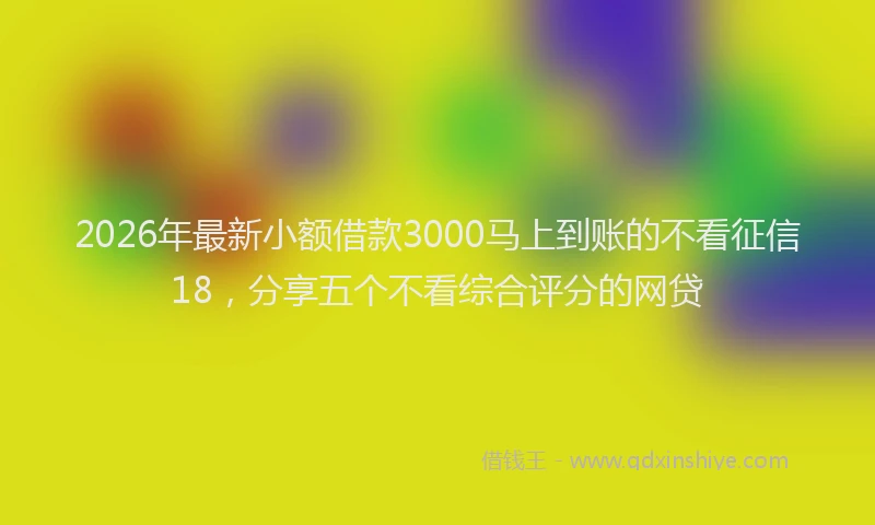 2026年最新小额借款3000马上到账的不看征信18，分享五个不看综合评分的网贷