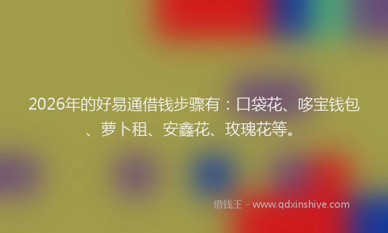 2026年的好易通借钱步骤有：口袋花、哆宝钱包、萝卜租、安鑫花、玫瑰花等。