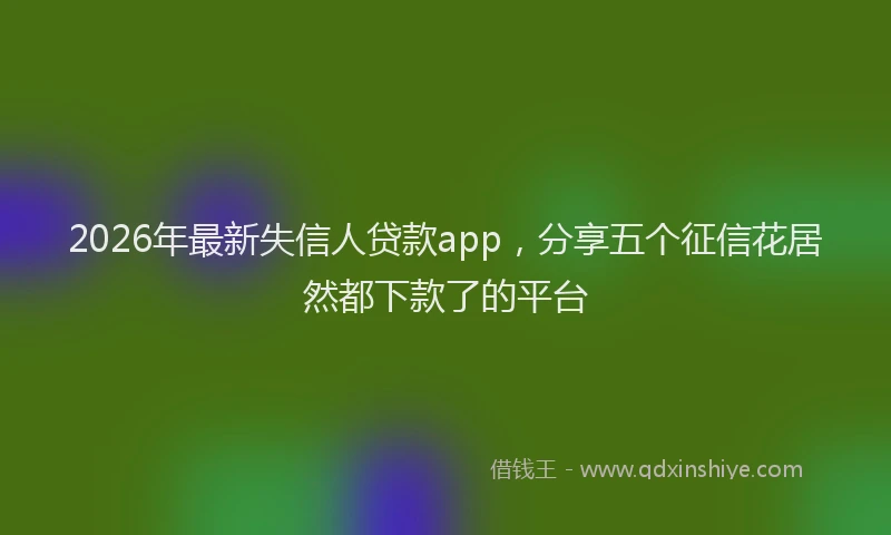 2026年最新失信人贷款app，分享五个征信花居然都下款了的平台