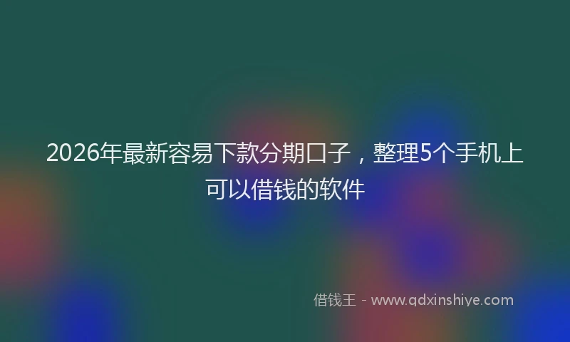 2026年最新容易下款分期口子，整理5个手机上可以借钱的软件