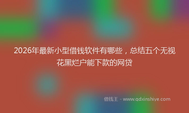 2026年最新小型借钱软件有哪些，总结五个无视花黑烂户能下款的网贷