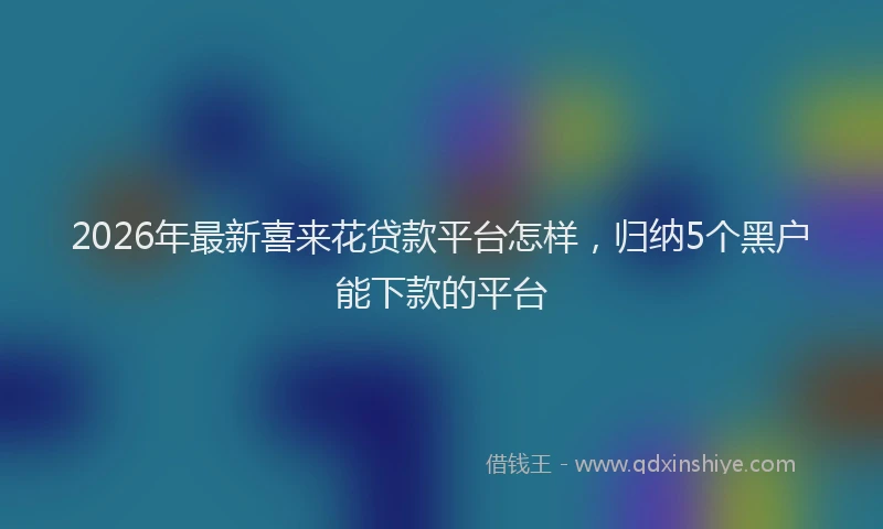 2026年最新喜来花贷款平台怎样,归纳5个黑户能下款的平台