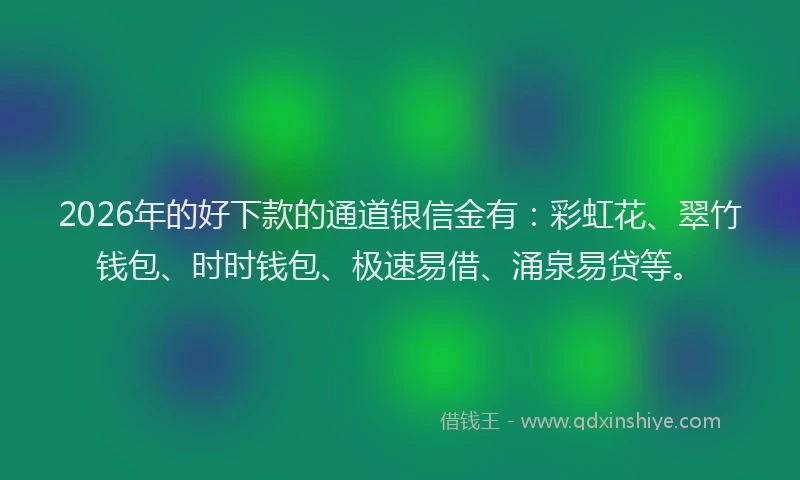 2026年的好下款的通道银信金有：彩虹花、翠竹钱包、时时钱包、极速易借、涌泉易贷等。