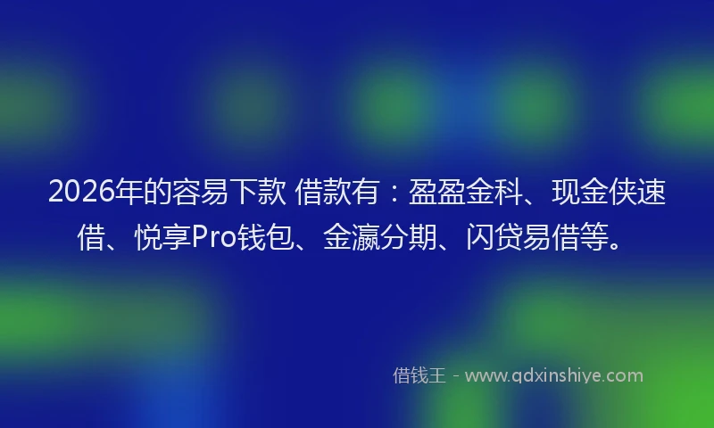 2026年的容易下款 借款有：盈盈金科、现金侠速借、悦享Pro钱包、金瀛分期、闪贷易借等。