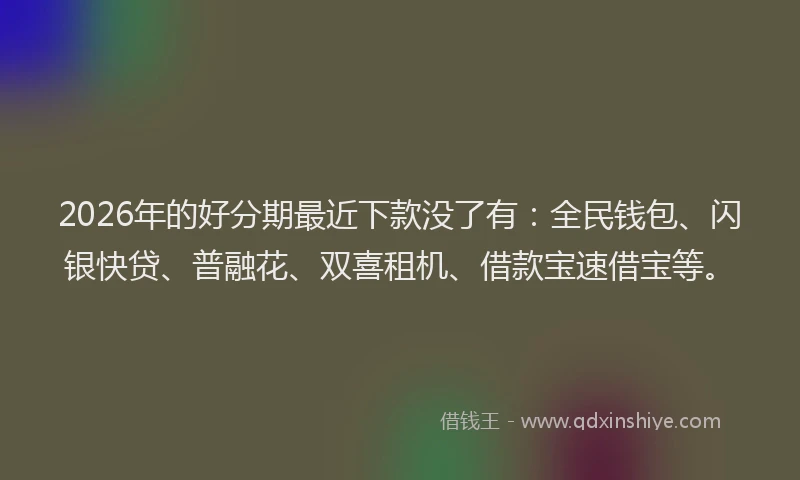 2026年的好分期最近下款没了有：全民钱包、闪银快贷、普融花、双喜租机、借款宝速借宝等。