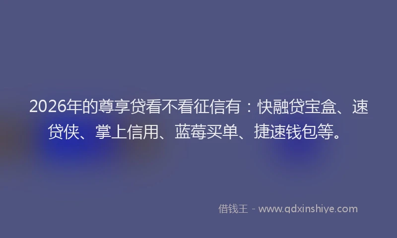 2026年的尊享贷看不看征信有：快融贷宝盒、速贷侠、掌上信用、蓝莓买单、捷速钱包等。