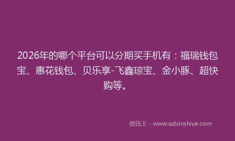2026年的哪个平台可以分期买手机有:福瑞钱包宝、惠花钱包、贝乐享-飞鑫琼宝、金小豚、超快购等。