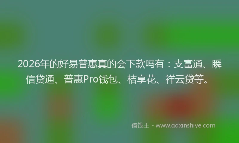 2026年的好易普惠真的会下款吗有：支富通、瞬信贷通、普惠Pro钱包、桔享花、祥云贷等。