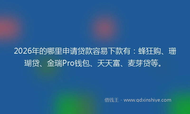 2026年的哪里申请贷款容易下款有:蜂狂购、珊瑚贷、金瑞Pro钱包、天天富、麦芽贷等。