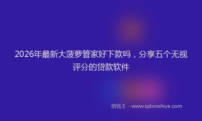 2026年最新大菠萝管家好下款吗，分享五个无视评分的贷款软件