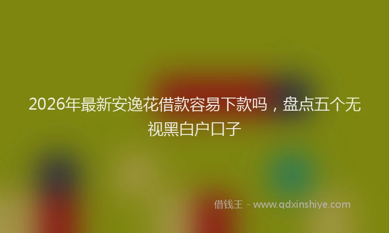 2026年最新安逸花借款容易下款吗，盘点五个无视黑白户口子