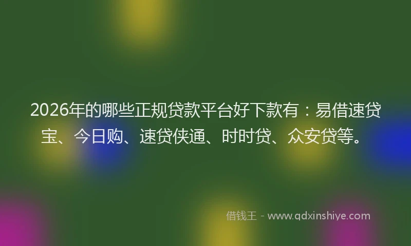2026年的哪些正规贷款平台好下款有：易借速贷宝、今日购、速贷侠通、时时贷、众安贷等。
