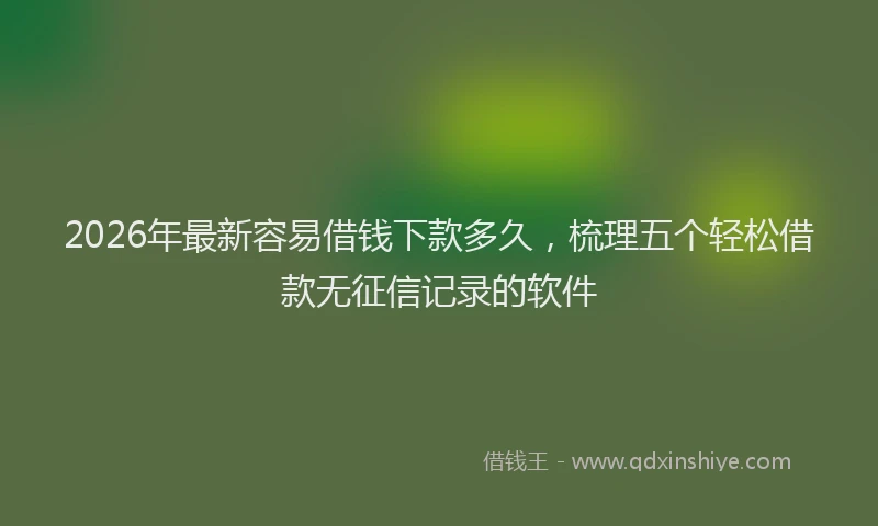 2026年最新容易借钱下款多久，梳理五个轻松借款无征信记录的软件