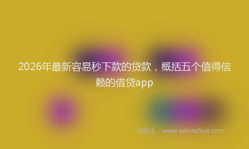 2026年最新容易秒下款的贷款，概括五个值得信赖的借贷app