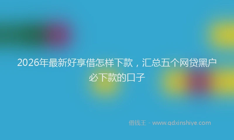 2026年最新好享借怎样下款，汇总五个网贷黑户必下款的口子