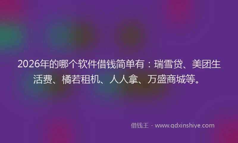 2026年的哪个软件借钱简单有:瑞雪贷、美团生活费、橘若租机、人人拿、万盛商城等。