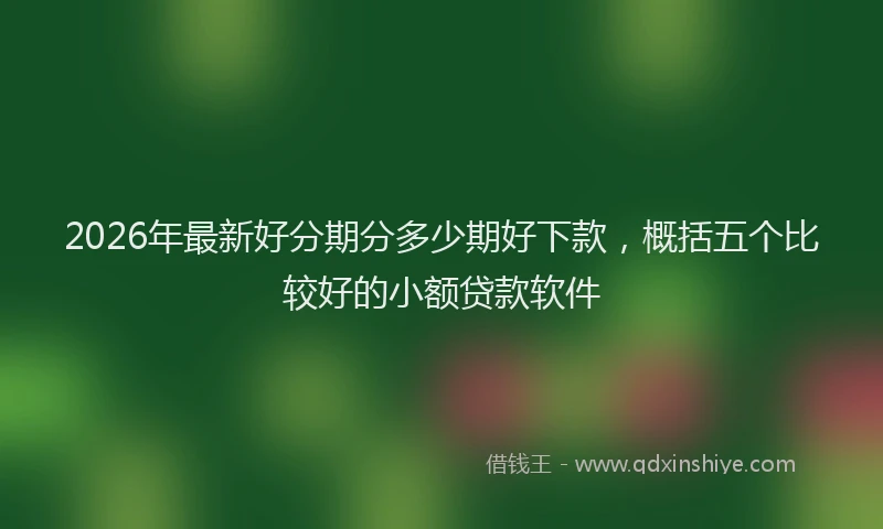 2026年最新好分期分多少期好下款，概括五个比较好的小额贷款软件