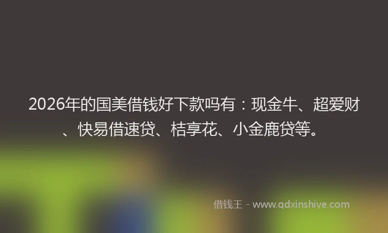 2026年的国美借钱好下款吗有：现金牛、超爱财、快易借速贷、桔享花、小金鹿贷等。