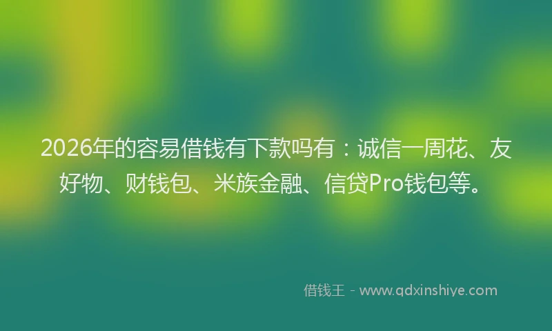 2026年的容易借钱有下款吗有：诚信一周花、友好物、财钱包、米族金融、信贷Pro钱包等。