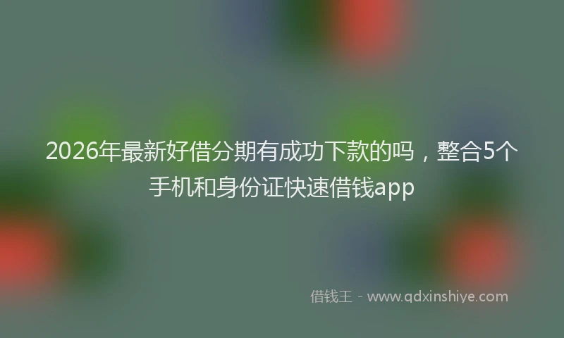 2026年最新好借分期有成功下款的吗，整合5个手机和身份证快速借钱app