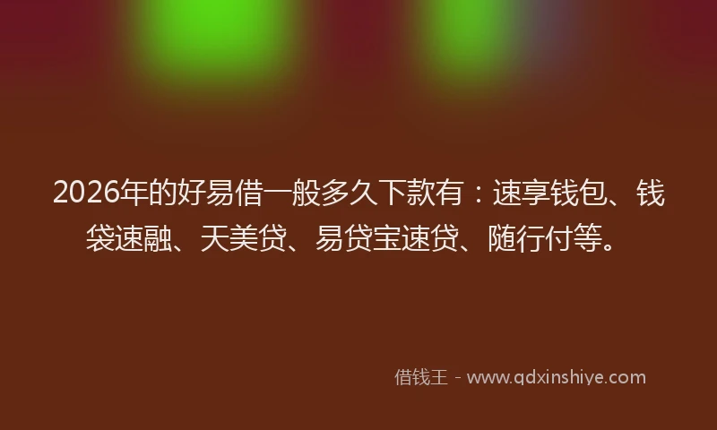 2026年的好易借一般多久下款有：速享钱包、钱袋速融、天美贷、易贷宝速贷、随行付等。
