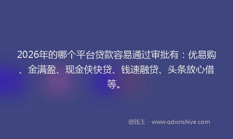 2026年的哪个平台贷款容易通过审批有:优易购、金满盈、现金侠快贷、钱速融贷、头条放心借等。