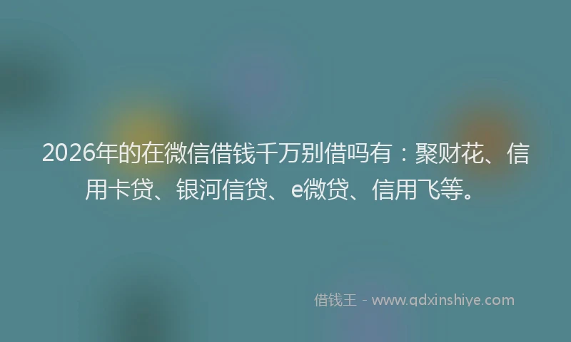 2026年的在微信借钱千万别借吗有：聚财花、信用卡贷、银河信贷、e微贷、信用飞等。