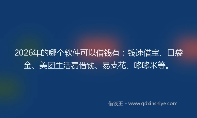 2026年的哪个软件可以借钱有:钱速借宝、口袋金、美团生活费借钱、易支花、哆哆米等。