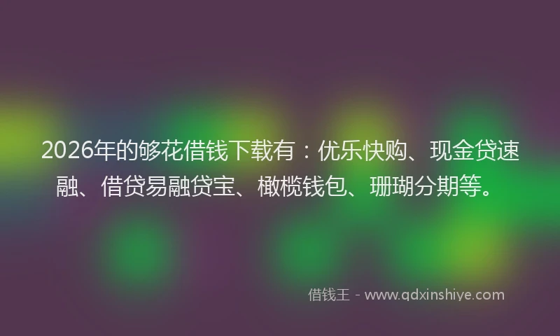 2026年的够花借钱下载有：优乐快购、现金贷速融、借贷易融贷宝、橄榄钱包、珊瑚分期等。