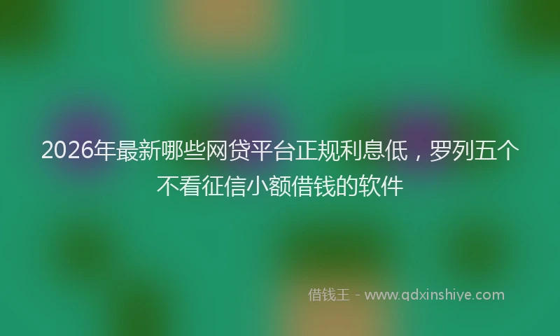 2026年最新哪些网贷平台正规利息低，罗列五个不看征信小额借钱的软件