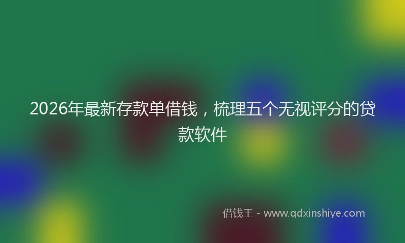 2026年最新存款单借钱，梳理五个无视评分的贷款软件