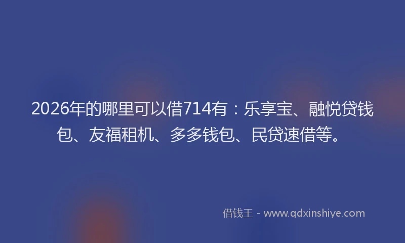 2026年的哪里可以借714有：乐享宝、融悦贷钱包、友福租机、多多钱包、民贷速借等。