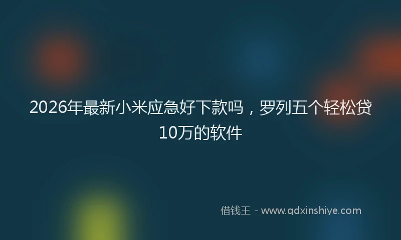 2026年最新小米应急好下款吗，罗列五个轻松贷10万的软件