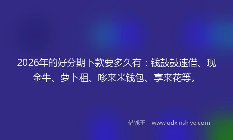 2026年的好分期下款要多久有：钱鼓鼓速借、现金牛、萝卜租、哆来米钱包、享来花等。