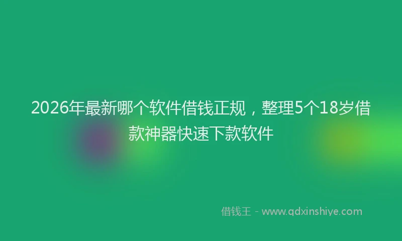 2026年最新哪个软件借钱正规,整理5个18岁借款神器快速下款软件