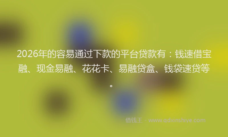 2026年的容易通过下款的平台贷款有：钱速借宝融、现金易融、花花卡、易融贷盒、钱袋速贷等。
