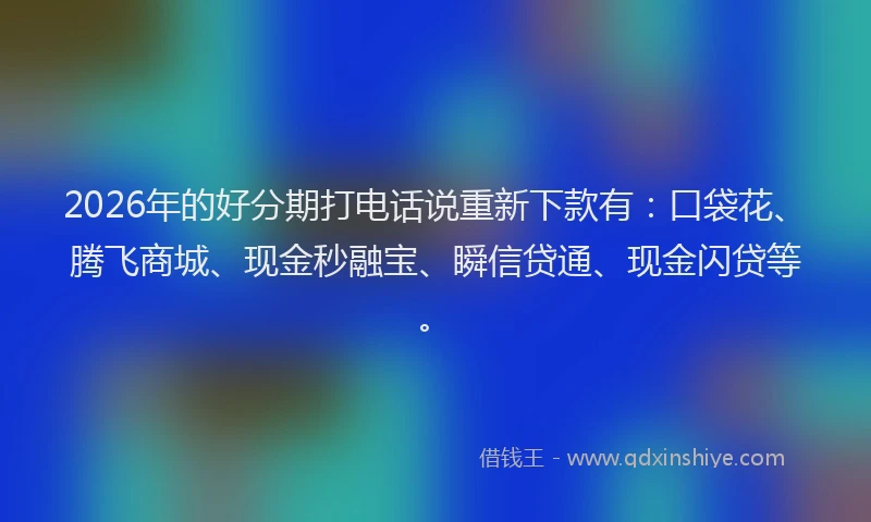 2026年的好分期打电话说重新下款有：口袋花、腾飞商城、现金秒融宝、瞬信贷通、现金闪贷等。