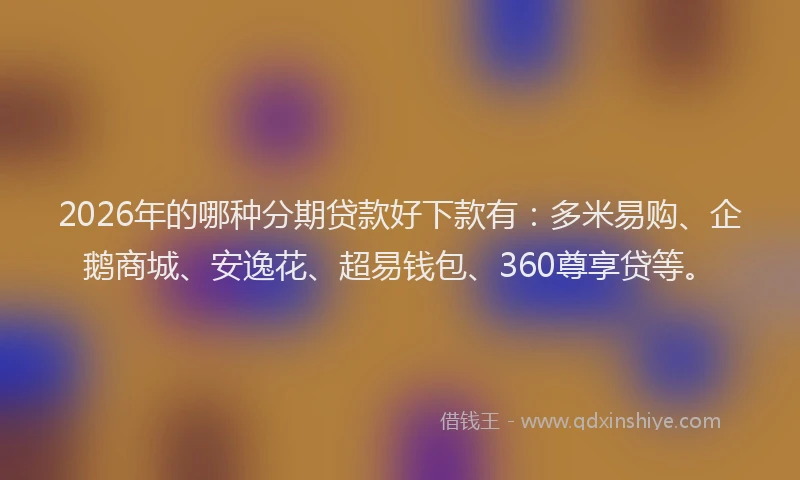 2026年的哪种分期贷款好下款有:多米易购、企鹅商城、安逸花、超易钱包、360尊享贷等。