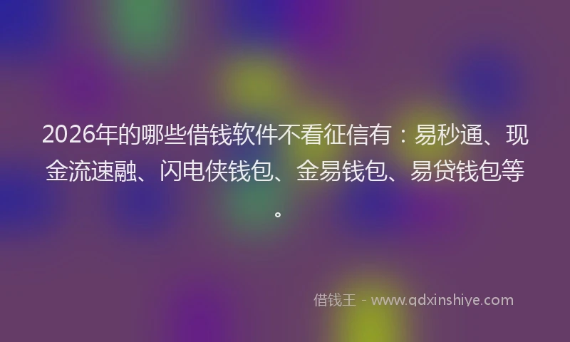 2026年的哪些借钱软件不看征信有:易秒通、现金流速融、闪电侠钱包、金易钱包、易贷钱包等。