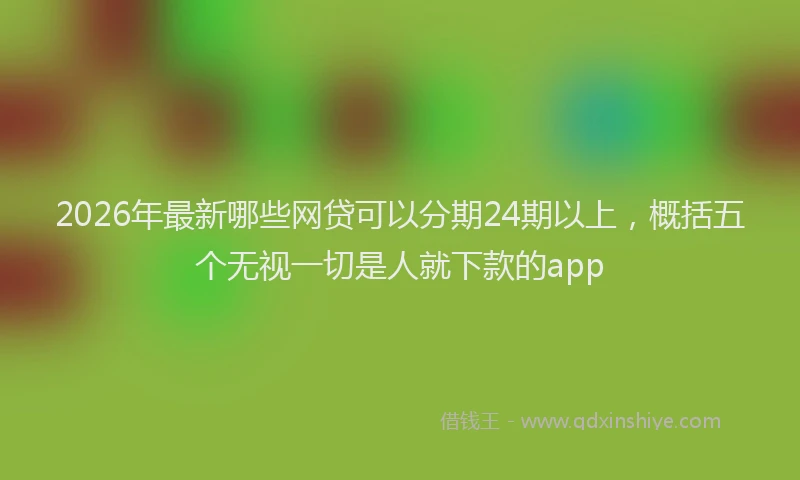 2026年最新哪些网贷可以分期24期以上，概括五个无视一切是人就下款的app