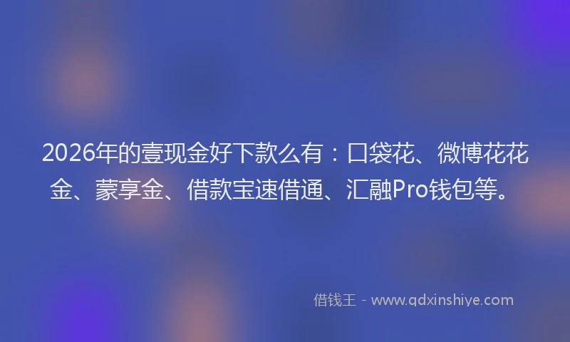 2026年的壹现金好下款么有：口袋花、微博花花金、蒙享金、借款宝速借通、汇融Pro钱包等。