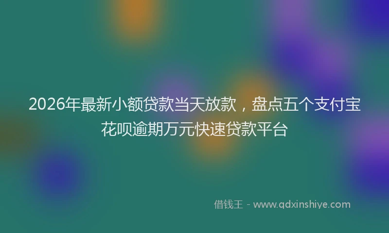 2026年最新小额贷款当天放款，盘点五个支付宝花呗逾期万元快速贷款平台