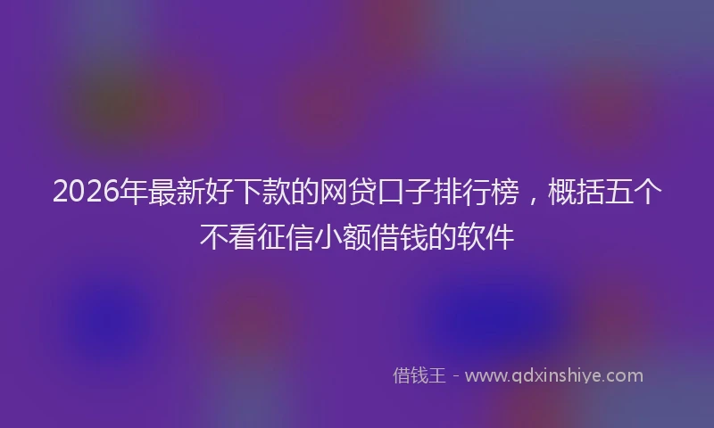 2026年最新好下款的网贷口子排行榜，概括五个不看征信小额借钱的软件